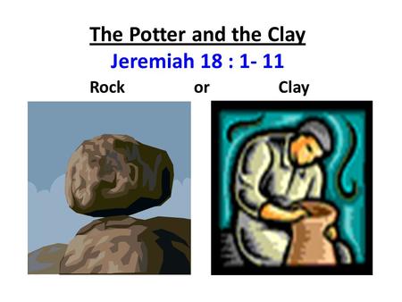 The Potter and the Clay Jeremiah 18 : 1- 11 Rock or Clay.