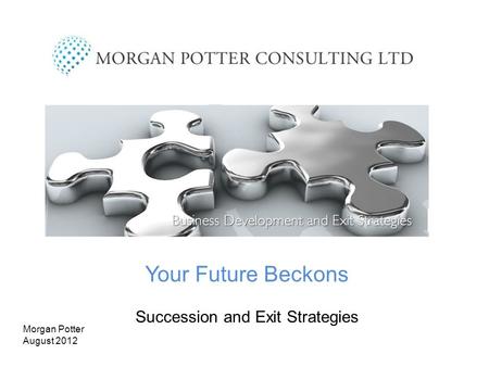 Your Future Beckons Succession and Exit Strategies Morgan Potter August 2012.