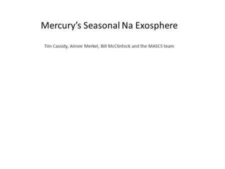 Mercury’s Seasonal Na Exosphere Tim Cassidy, Aimee Merkel, Bill McClintock and the MASCS team.