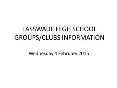 LASSWADE HIGH SCHOOL GROUPS/CLUBS INFORMATION Wednesday 4 February 2015.