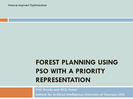FOREST PLANNING USING PSO WITH A PRIORITY REPRESENTATION P.W. Brooks and W.D. Potter Institute for Artificial Intelligence, University of Georgia, USA.