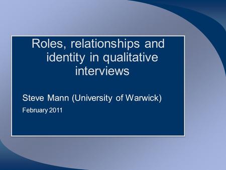 Roles, relationships and identity in qualitative interviews Steve Mann (University of Warwick) February 2011 Roles, relationships and identity in qualitative.