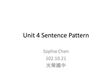 Unit 4 Sentence Pattern Sophie Chen 102.10.21 光榮國中.