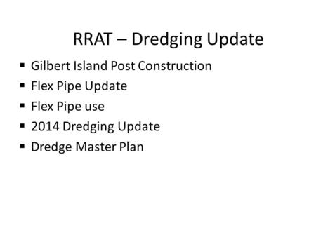 RRAT – Dredging Update  Gilbert Island Post Construction  Flex Pipe Update  Flex Pipe use  2014 Dredging Update  Dredge Master Plan.