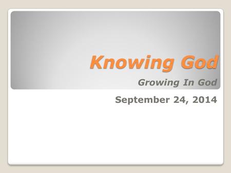 Knowing God Growing In God September 24, 2014. Knowing God (John 17:3 NIV) Now this is eternal life: that they may know you, the only true God, and Jesus.