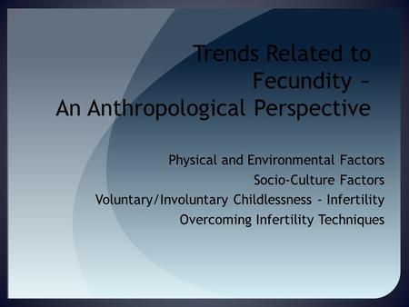 Trends Related to Fecundity ~ An Anthropological Perspective Physical and Environmental Factors Socio-Culture Factors Voluntary/Involuntary Childlessness.