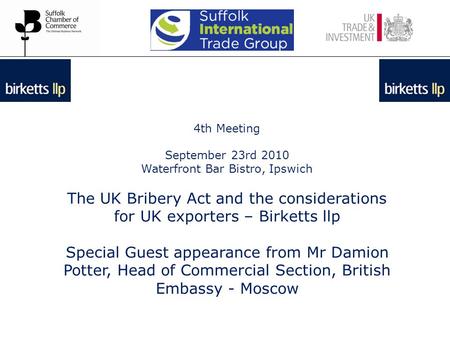 4th Meeting September 23rd 2010 Waterfront Bar Bistro, Ipswich The UK Bribery Act and the considerations for UK exporters – Birketts llp Special Guest.