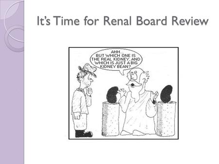 It’s Time for Renal Board Review. RENAL THINGS YOU NEED TO KNOW BUT NEVER LEARN MUCH ABOUT OTHERWISE! WELCOME TO…………
