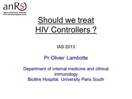 Should we treat HIV Controllers ? IAS 2013 Pr Olivier Lambotte Department of internal medicine and clinical immunology Bicêtre Hospital, University Paris.