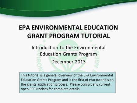 EPA ENVIRONMENTAL EDUCATION GRANT PROGRAM TUTORIAL Introduction to the Environmental Education Grants Program December 2013 This tutorial is a general.