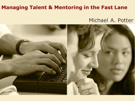Managing Talent & Mentoring in the Fast Lane Michael A. Potter.