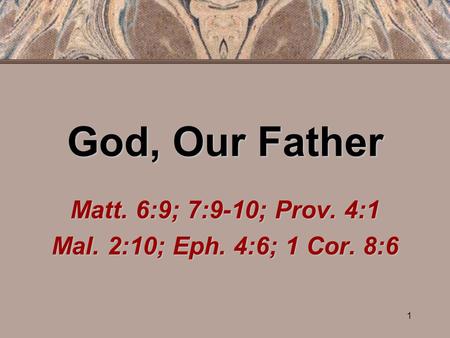 1 God, Our Father Matt. 6:9; 7:9-10; Prov. 4:1 Mal. 2:10; Eph. 4:6; 1 Cor. 8:6.