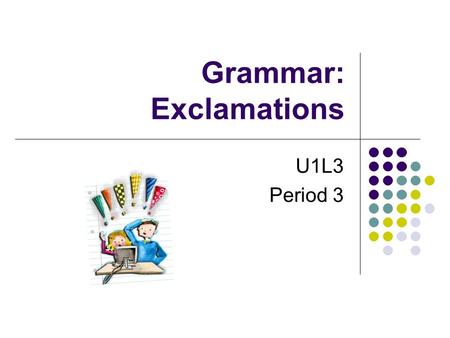 Grammar: Exclamations U1L3 Period 3. What emotion does exclamation express? –Our football team won the game. – How Wonderful! ______________ What a lovely.