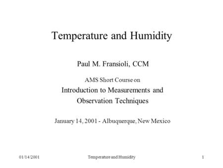 01/14/2001Temperature and Humidity1 Temperature and Humidity Paul M. Fransioli, CCM AMS Short Course on Introduction to Measurements and Observation Techniques.