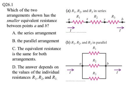 Q26.1 Which of the two arrangements shown has the smaller equivalent resistance between points a and b? A. the series arrangement B. the parallel arrangement.
