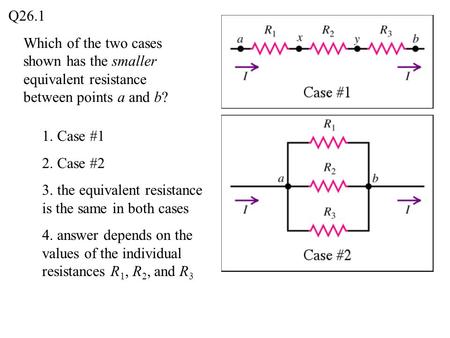 Which of the two cases shown has the smaller equivalent resistance between points a and b? Q26.1 1. Case #1 2. Case #2 3. the equivalent resistance is.