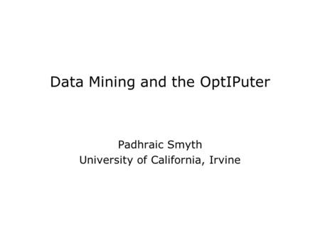 Data Mining and the OptIPuter Padhraic Smyth University of California, Irvine.
