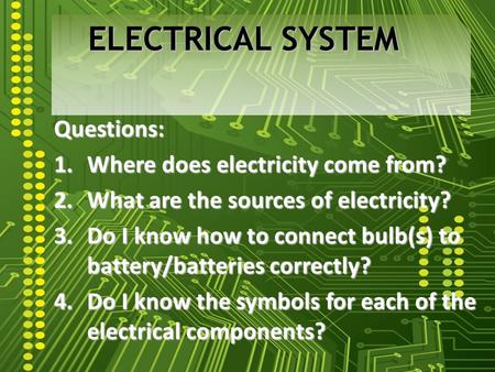 Questions: 1.Where does electricity come from? 2.What are the sources of electricity? 3.Do I know how to connect bulb(s) to battery/batteries correctly?