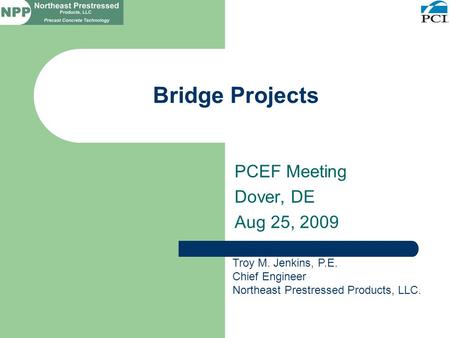 Bridge Projects PCEF Meeting Dover, DE Aug 25, 2009 Troy M. Jenkins, P.E. Chief Engineer Northeast Prestressed Products, LLC.