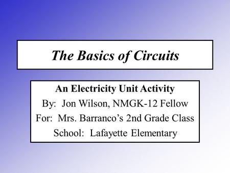 The Basics of Circuits An Electricity Unit Activity By: Jon Wilson, NMGK-12 Fellow For: Mrs. Barranco’s 2nd Grade Class School: Lafayette Elementary.