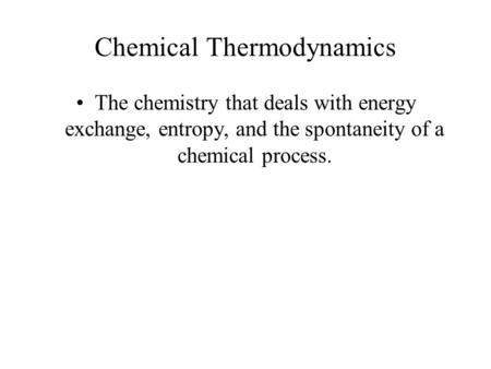 Chemical Thermodynamics The chemistry that deals with energy exchange, entropy, and the spontaneity of a chemical process.