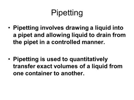 Pipetting Pipetting involves drawing a liquid into a pipet and allowing liquid to drain from the pipet in a controlled manner. Pipetting is used to quantitatively.