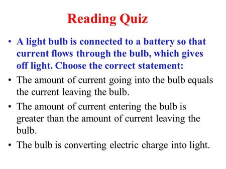Reading Quiz A light bulb is connected to a battery so that current flows through the bulb, which gives off light. Choose the correct statement: The amount.