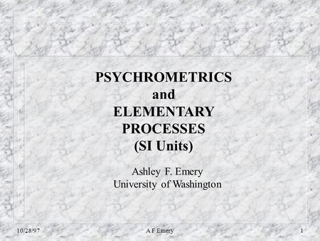10/28/97A F Emery1 PSYCHROMETRICS and ELEMENTARY PROCESSES (SI Units) Ashley F. Emery University of Washington.