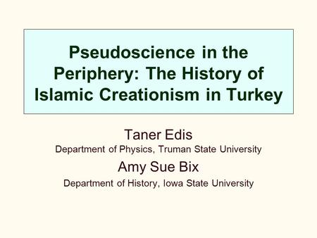 Pseudoscience in the Periphery: The History of Islamic Creationism in Turkey Taner Edis Department of Physics, Truman State University Amy Sue Bix Department.