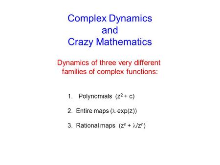 Complex Dynamics and Crazy Mathematics Dynamics of three very different families of complex functions: 1.Polynomials (z 2 + c) 2. Entire maps ( exp(z))