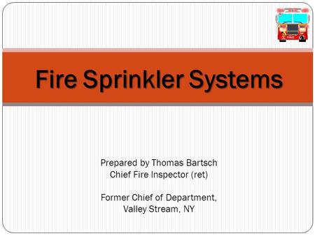 4/15/2017 7:34 AM Fire Sprinkler Systems Prepared by Thomas Bartsch Chief Fire Inspector (ret) Former Chief of Department, Valley Stream, NY © 2007.