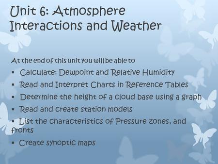 Unit 6: Atmosphere Interactions and Weather At the end of this unit you will be able to  Calculate: Dewpoint and Relative Humidity  Read and Interpret.