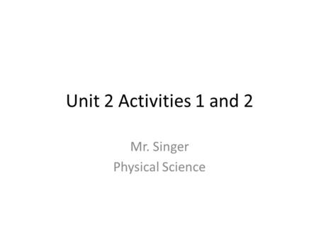 Unit 2 Activities 1 and 2 Mr. Singer Physical Science.