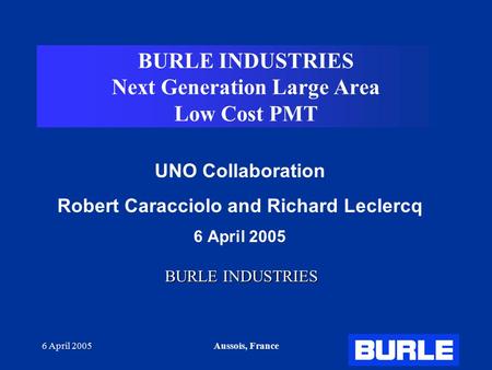 6 April 2005Aussois, France BURLE INDUSTRIES Next Generation Large Area Low Cost PMT UNO Collaboration Robert Caracciolo and Richard Leclercq 6 April 2005.
