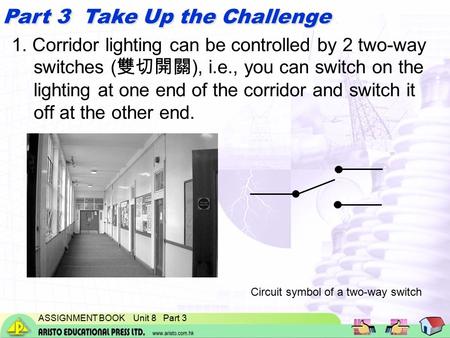ASSIGNMENT BOOK Unit 8 Part 3 Part 3 Take Up the Challenge 1. Corridor lighting can be controlled by 2 two-way switches ( 雙切開關 ), i.e., you can switch.
