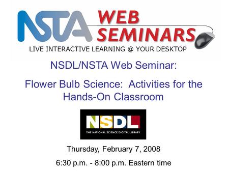 LIVE INTERACTIVE YOUR DESKTOP NSDL/NSTA Web Seminar: Flower Bulb Science: Activities for the Hands-On Classroom Thursday, February 7, 2008 6:30.