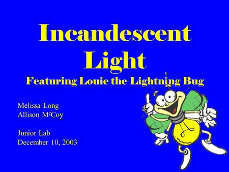 Incandescent Light Featuring Louie the Lightning Bug Melissa Long Allison M c Coy Junior Lab December 10, 2003.