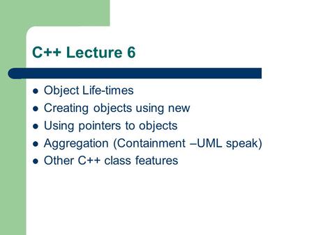 C++ Lecture 6 Object Life-times Creating objects using new Using pointers to objects Aggregation (Containment –UML speak) Other C++ class features.