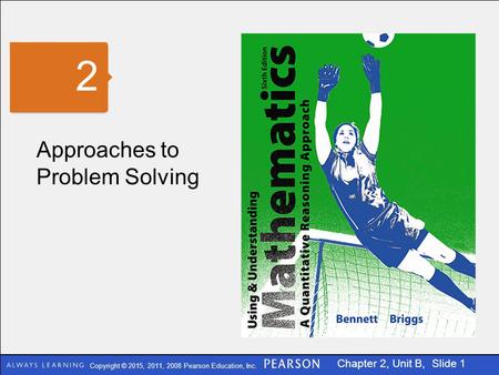 Copyright © 2015, 2011, 2008 Pearson Education, Inc. Chapter 2, Unit B, Slide 1 Approaches to Problem Solving 2.