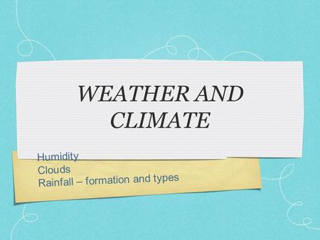 Humidity Clouds Rainfall – formation and types WEATHER AND CLIMATE.