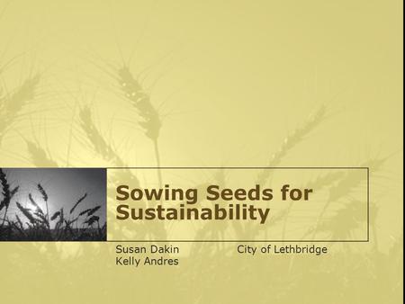 Sowing Seeds for Sustainability Susan DakinCity of Lethbridge Kelly Andres.