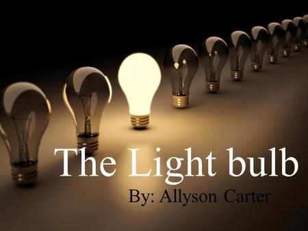 The Light bulb By: Allyson Carter. Changed society, history, and everyday life. replaced fire –torches, candles, and oil and gas lamps The light bulb.