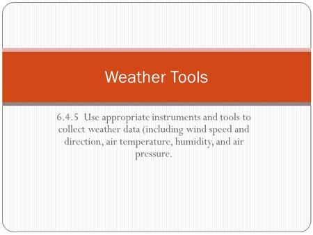 6.4.5 Use appropriate instruments and tools to collect weather data (including wind speed and direction, air temperature, humidity, and air pressure. Weather.