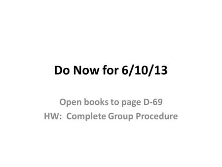 Do Now for 6/10/13 Open books to page D-69 HW: Complete Group Procedure.