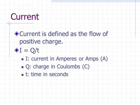Current Current is defined as the flow of positive charge. I = Q/t I: current in Amperes or Amps (A) Q: charge in Coulombs (C) t: time in seconds.
