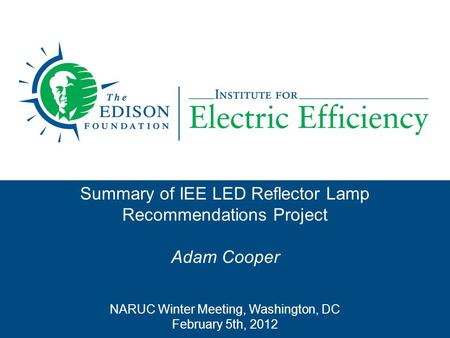 Summary of IEE LED Reflector Lamp Recommendations Project Adam Cooper NARUC Winter Meeting, Washington, DC February 5th, 2012.