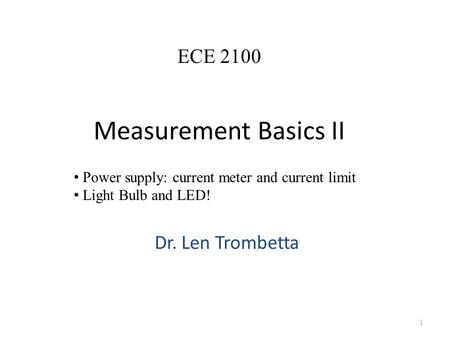 Measurement Basics II Dr. Len Trombetta 1 ECE 2100 Power supply: current meter and current limit Light Bulb and LED!