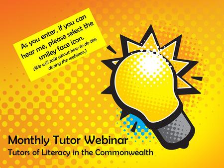Monthly Tutor Webinar Tutors of Literacy in the Commonwealth As you enter, if you can hear me, please select the smiley face icon. (We will talk about.