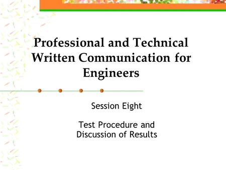 Professional and Technical Written Communication for Engineers Session Eight Test Procedure and Discussion of Results.