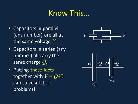 Know This… Capacitors in parallel (any number) are all at the same voltage V. Capacitors in series (any number) all carry the same charge Q. Putting these.
